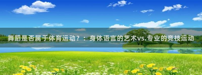 球速体育：舞蹈是否属于体育运动？：身体语言的艺术vs.专业的竞技运动