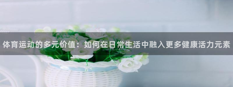 球速体育：体育运动的多元价值：如何在日常生活中融入更多健康活力元素