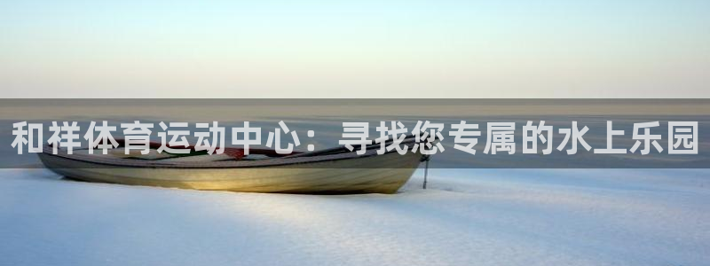 球速体育：和祥体育运动中心：寻找您专属的水上乐园